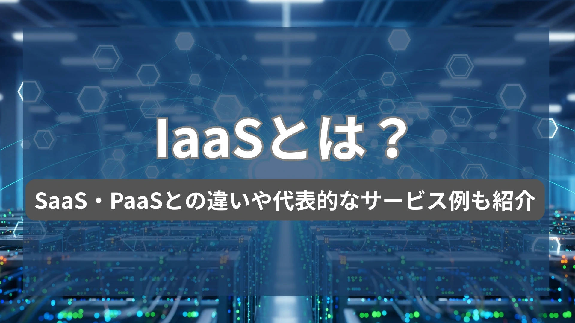 IaaSとは?SaaS・PaaSとの違いや代表的なサービス例も紹介
